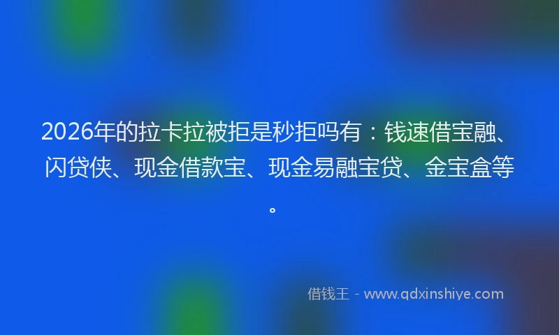 2026年的拉卡拉被拒是秒拒吗有：钱速借宝融、闪贷侠、现金借款宝、现金易融宝贷、金宝盒等。