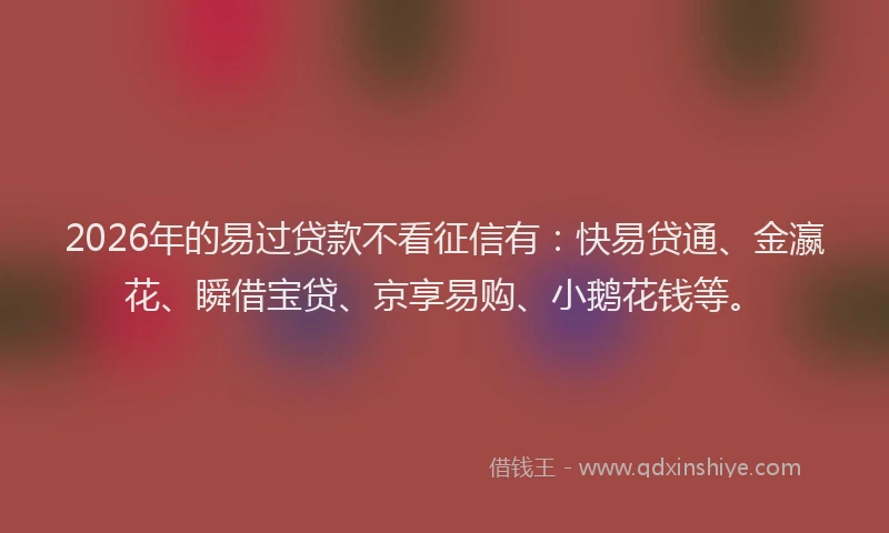 2026年的易过贷款不看征信有：快易贷通、金瀛花、瞬借宝贷、京享易购、小鹅花钱等。