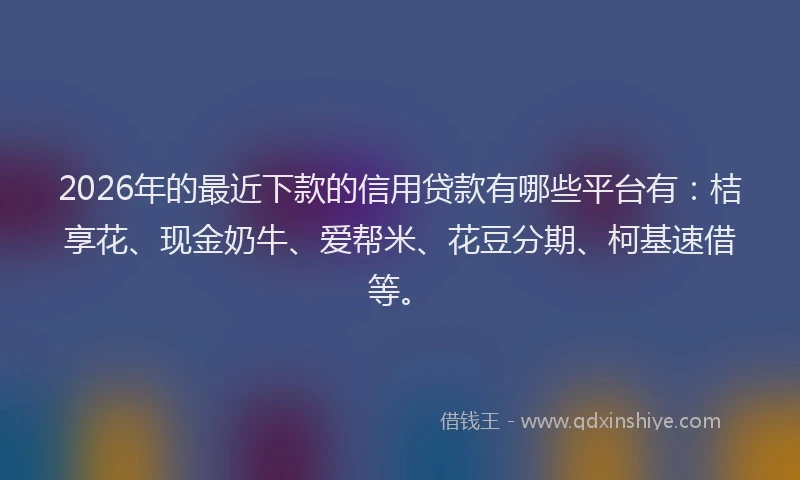 2026年的最近下款的信用贷款有哪些平台有:桔享花、现金奶牛、爱帮米、花豆分期、柯基速借等。