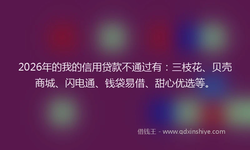 2026年的我的信用贷款不通过有：三枝花、贝壳商城、闪电通、钱袋易借、甜心优选等。