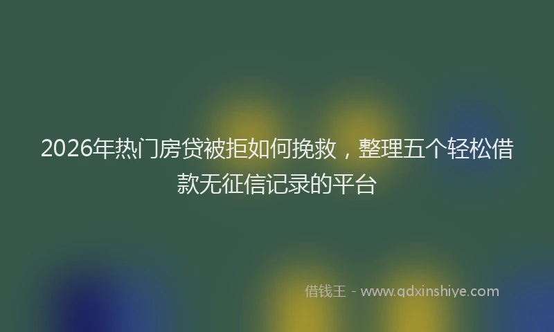 2026年热门房贷被拒如何挽救，整理五个轻松借款无征信记录的平台