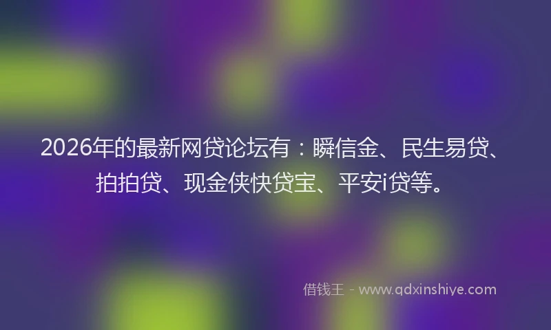 2026年的最新网贷论坛有：瞬信金、民生易贷、拍拍贷、现金侠快贷宝、平安i贷等。