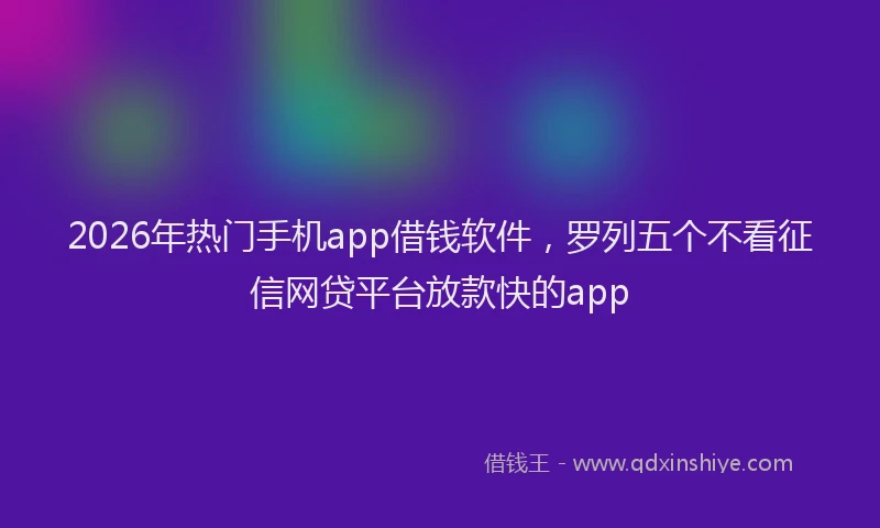 2026年热门手机app借钱软件，罗列五个不看征信网贷平台放款快的app