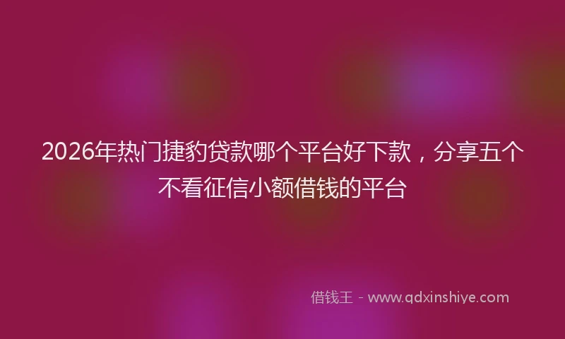 2026年热门捷豹贷款哪个平台好下款，分享五个不看征信小额借钱的平台