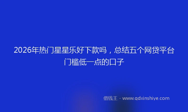 2026年热门星星乐好下款吗，总结五个网贷平台门槛低一点的口子