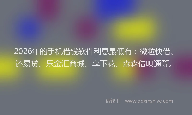 2026年的手机借钱软件利息最低有：微粒快借、还易贷、乐金汇商城、享下花、森森借呗通等。