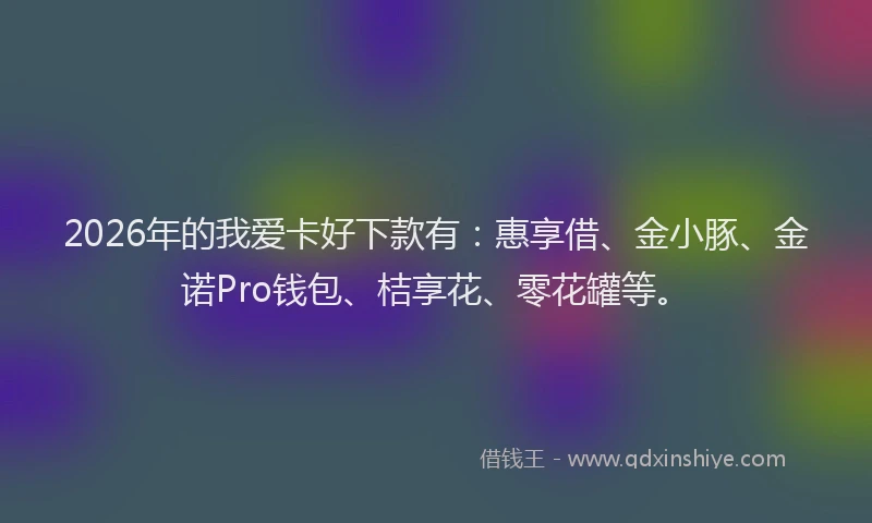 2026年的我爱卡好下款有：惠享借、金小豚、金诺Pro钱包、桔享花、零花罐等。