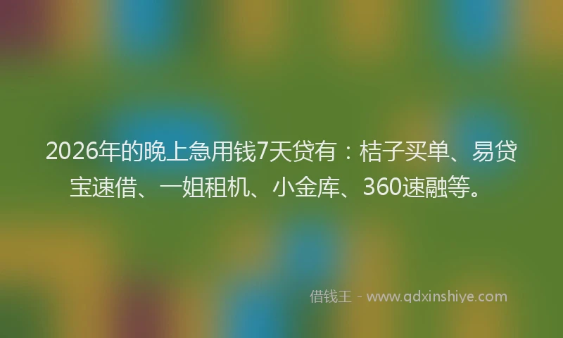 2026年的晚上急用钱7天贷有：桔子买单、易贷宝速借、一姐租机、小金库、360速融等。