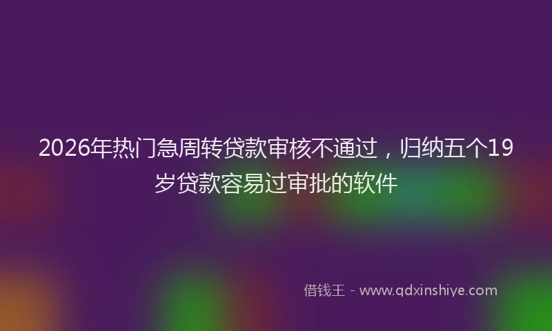 2026年热门急周转贷款审核不通过，归纳五个19岁贷款容易过审批的软件