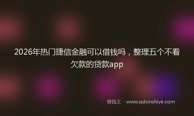 2026年热门捷信金融可以借钱吗，整理五个不看欠款的贷款app