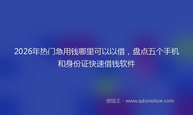 2026年热门急用钱哪里可以以借，盘点五个手机和身份证快速借钱软件