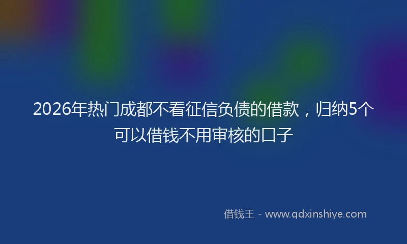 2026年热门成都不看征信负债的借款,归纳5个可以借钱不用审核的口子