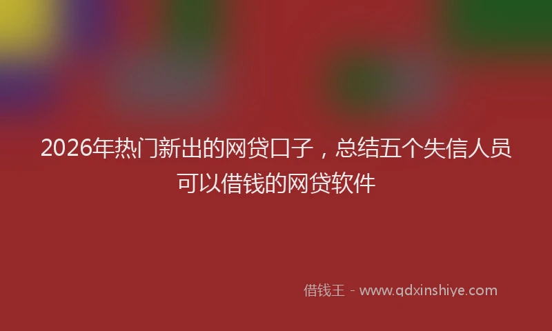 2026年热门新出的网贷口子，总结五个失信人员可以借钱的网贷软件
