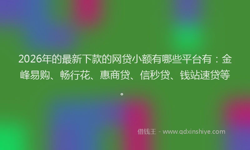 2026年的最新下款的网贷小额有哪些平台有：金峰易购、畅行花、惠商贷、信秒贷、钱站速贷等。