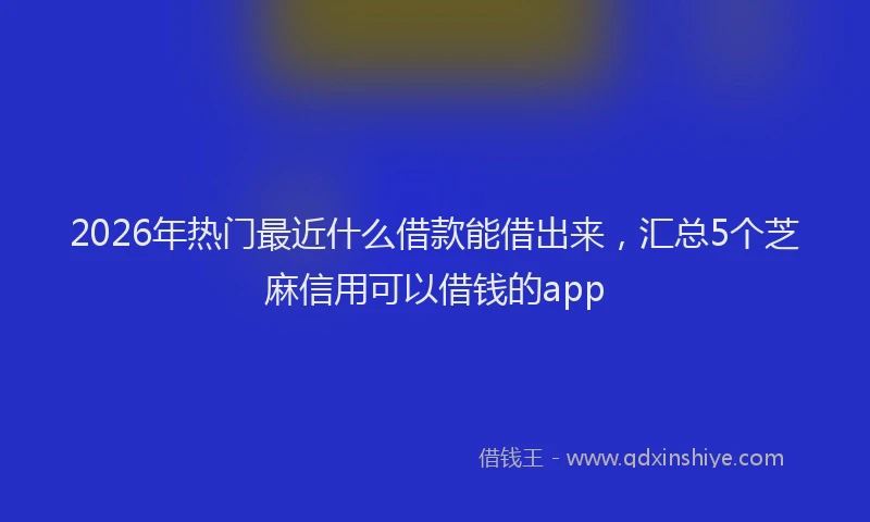 2026年热门最近什么借款能借出来，汇总5个芝麻信用可以借钱的app