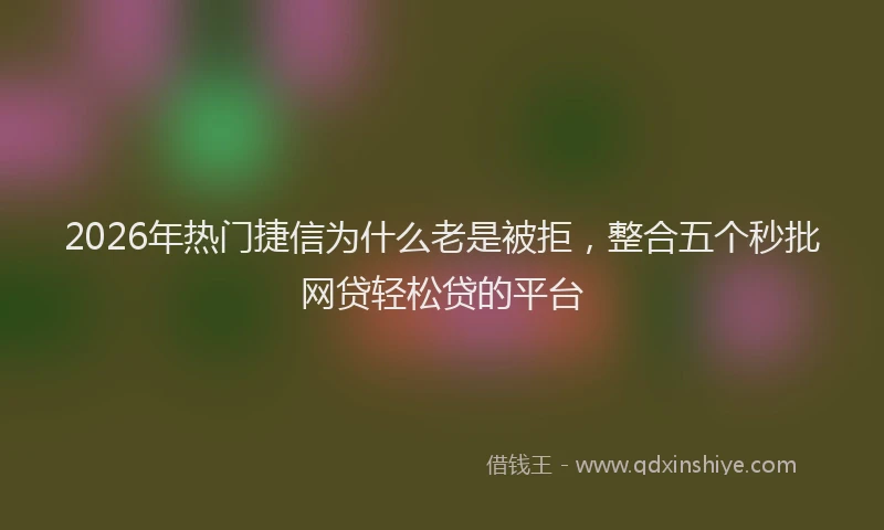 2026年热门捷信为什么老是被拒,整合五个秒批网贷轻松贷的平台