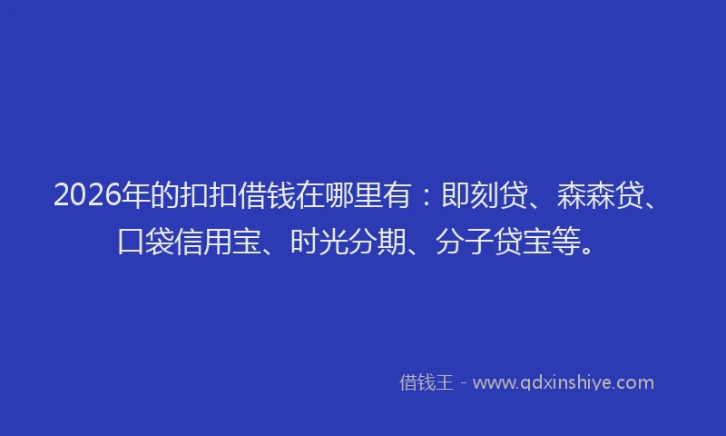 2026年的扣扣借钱在哪里有：即刻贷、森森贷、口袋信用宝、时光分期、分子贷宝等。