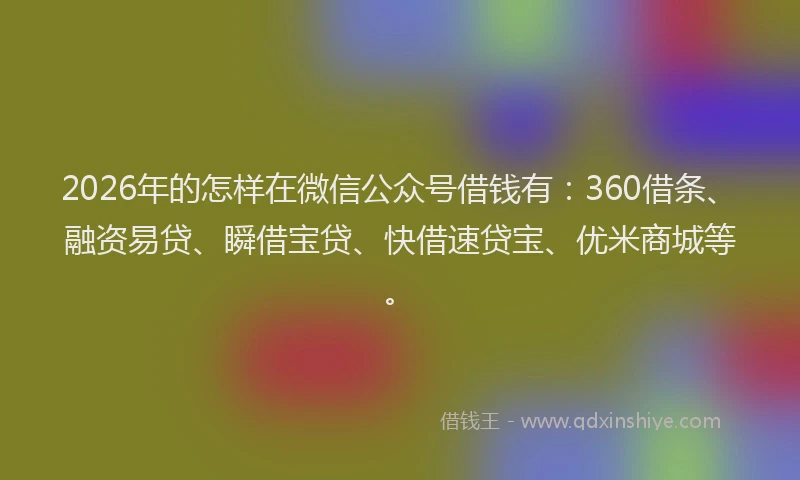2026年的怎样在微信公众号借钱有:360借条、融资易贷、瞬借宝贷、快借速贷宝、优米商城等。