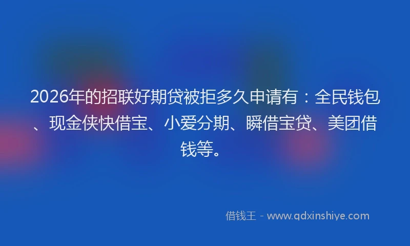 2026年的招联好期贷被拒多久申请有：全民钱包、现金侠快借宝、小爱分期、瞬借宝贷、美团借钱等。