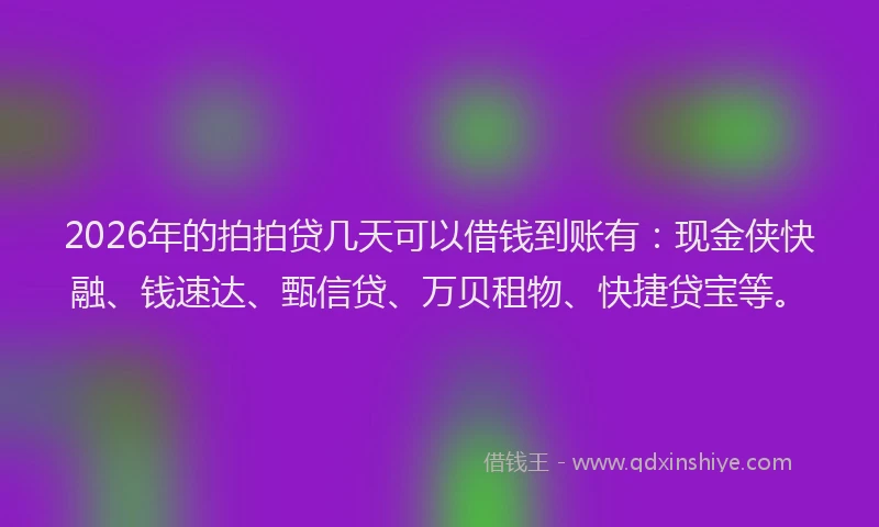 2026年的拍拍贷几天可以借钱到账有：现金侠快融、钱速达、甄信贷、万贝租物、快捷贷宝等。