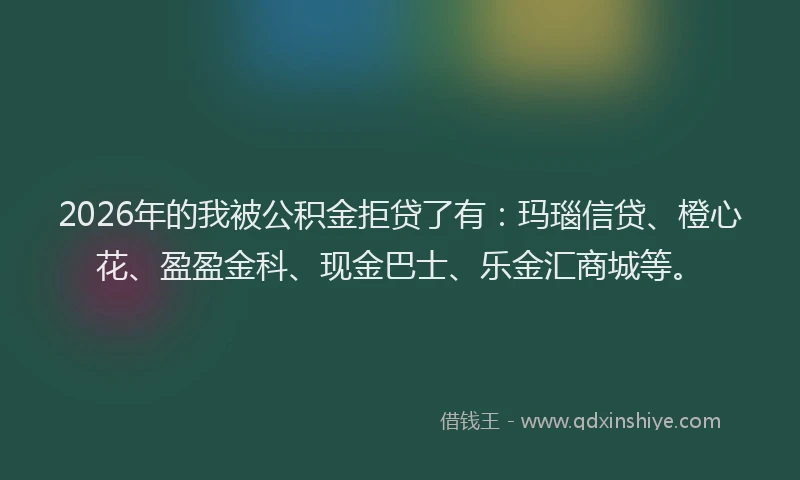 2026年的我被公积金拒贷了有:玛瑙信贷、橙心花、盈盈金科、现金巴士、乐金汇商城等。