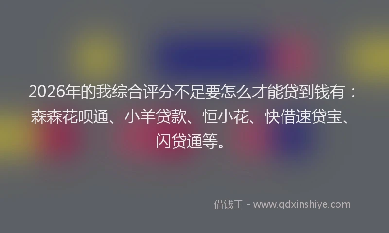 2026年的我综合评分不足要怎么才能贷到钱有：森森花呗通、小羊贷款、恒小花、快借速贷宝、闪贷通等。
