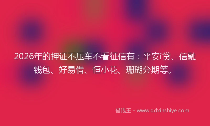 2026年的押证不压车不看征信有：平安i贷、信融钱包、好易借、恒小花、珊瑚分期等。