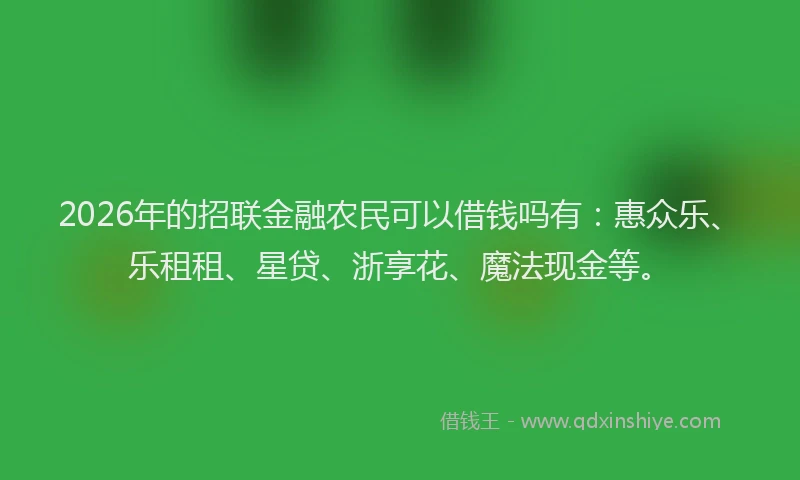 2026年的招联金融农民可以借钱吗有：惠众乐、乐租租、星贷、浙享花、魔法现金等。