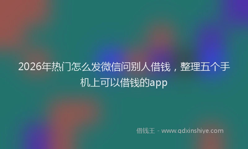 2026年热门怎么发微信问别人借钱，整理五个手机上可以借钱的app