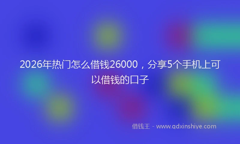 2026年热门怎么借钱26000,分享5个手机上可以借钱的口子