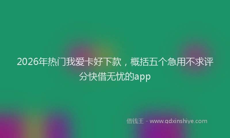 2026年热门我爱卡好下款，概括五个急用不求评分快借无忧的app