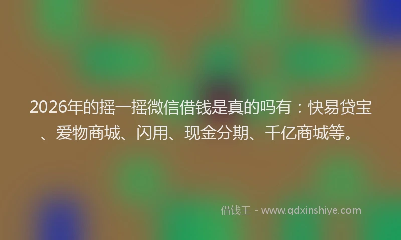 2026年的摇一摇微信借钱是真的吗有:快易贷宝、爱物商城、闪用、现金分期、千亿商城等。