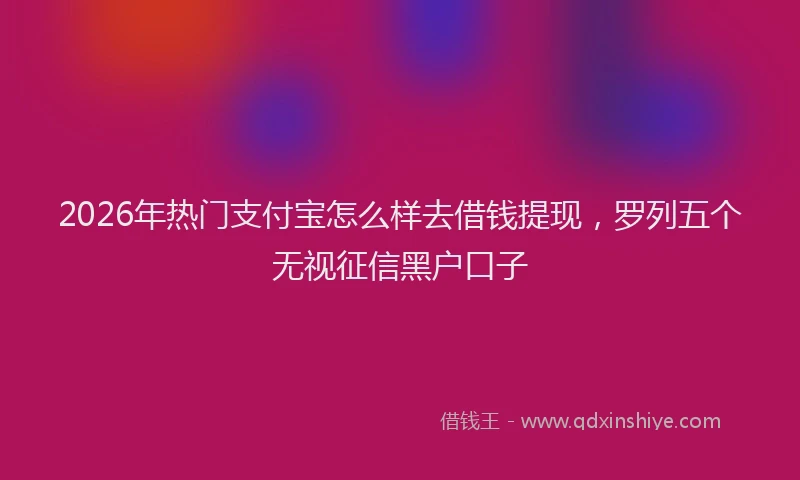 2026年热门支付宝怎么样去借钱提现，罗列五个无视征信黑户口子
