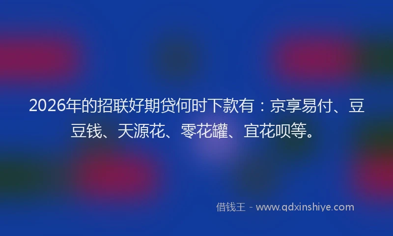 2026年的招联好期贷何时下款有：京享易付、豆豆钱、天源花、零花罐、宜花呗等。