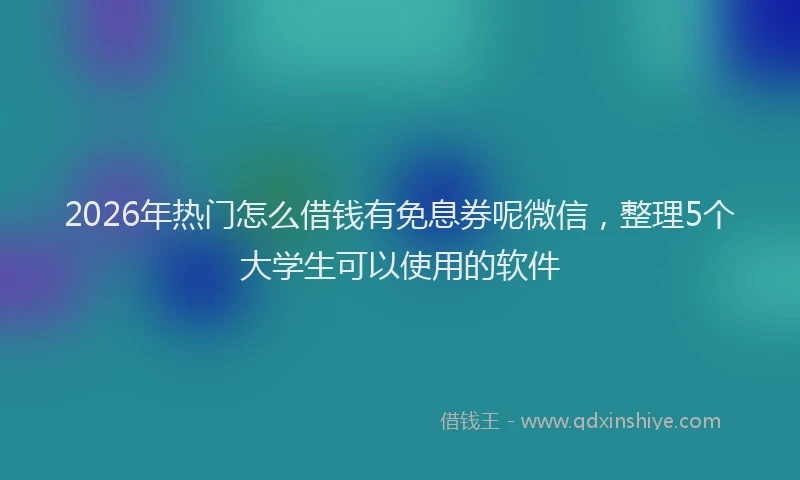 2026年热门怎么借钱有免息券呢微信，整理5个大学生可以使用的软件