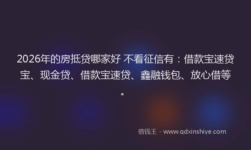 2026年的房抵贷哪家好 不看征信有：借款宝速贷宝、现金贷、借款宝速贷、鑫融钱包、放心借等。