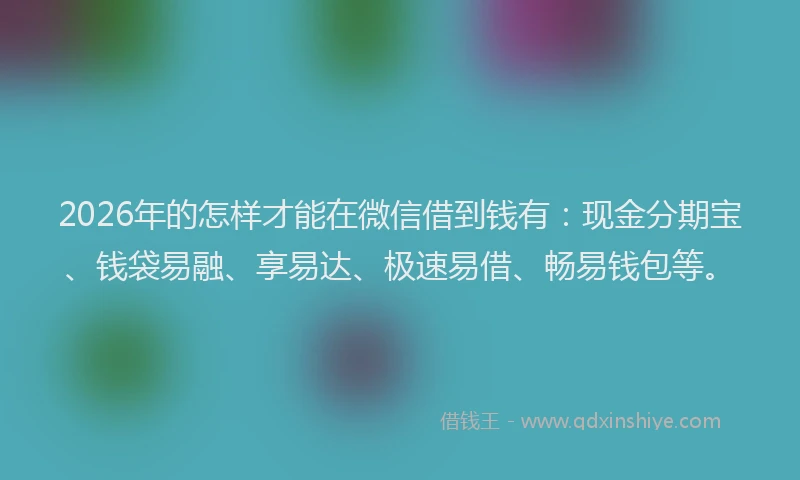2026年的怎样才能在微信借到钱有：现金分期宝、钱袋易融、享易达、极速易借、畅易钱包等。