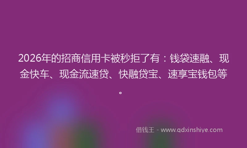 2026年的招商信用卡被秒拒了有:钱袋速融、现金快车、现金流速贷、快融贷宝、速享宝钱包等。