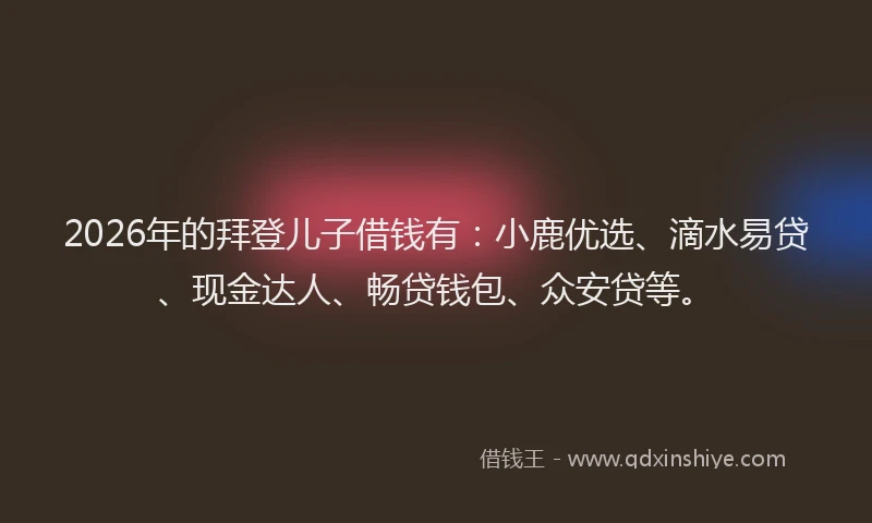 2026年的拜登儿子借钱有：小鹿优选、滴水易贷、现金达人、畅贷钱包、众安贷等。