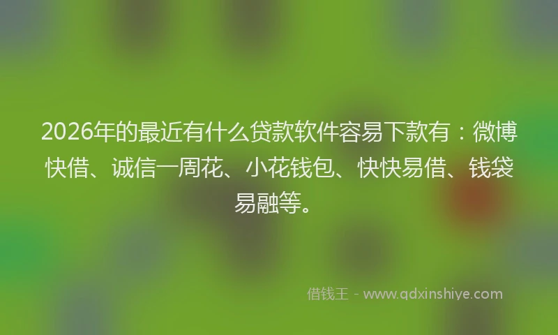 2026年的最近有什么贷款软件容易下款有：微博快借、诚信一周花、小花钱包、快快易借、钱袋易融等。