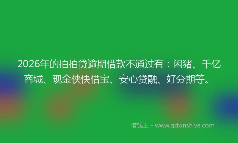 2026年的拍拍贷逾期借款不通过有：闲猪、千亿商城、现金侠快借宝、安心贷融、好分期等。