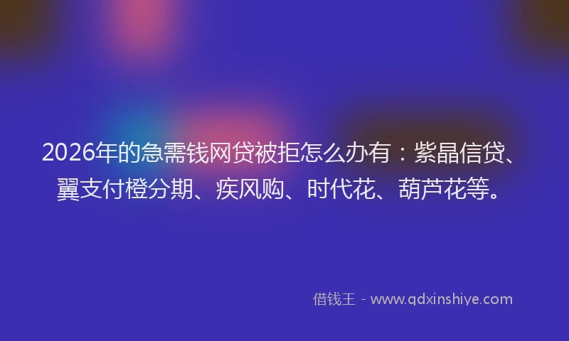 2026年的急需钱网贷被拒怎么办有：紫晶信贷、翼支付橙分期、疾风购、时代花、葫芦花等。