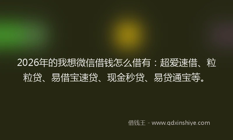2026年的我想微信借钱怎么借有：超爱速借、粒粒贷、易借宝速贷、现金秒贷、易贷通宝等。