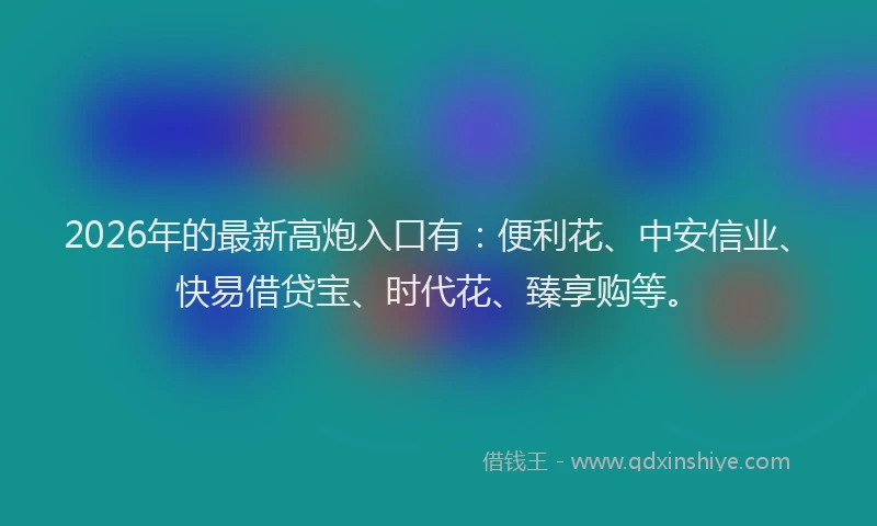 2026年的最新高炮入口有：便利花、中安信业、快易借贷宝、时代花、臻享购等。