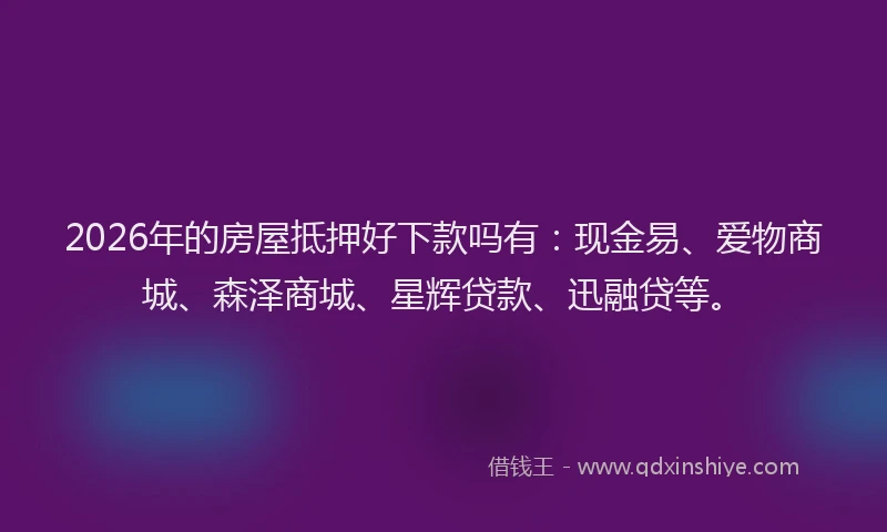2026年的房屋抵押好下款吗有：现金易、爱物商城、森泽商城、星辉贷款、迅融贷等。