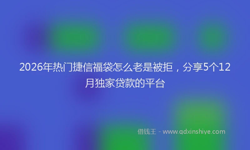 2026年热门捷信福袋怎么老是被拒，分享5个12月独家贷款的平台