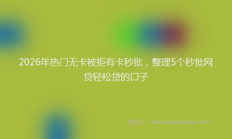 2026年热门无卡被拒有卡秒批，整理5个秒批网贷轻松贷的口子