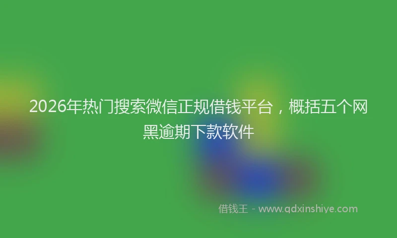 2026年热门搜索微信正规借钱平台，概括五个网黑逾期下款软件