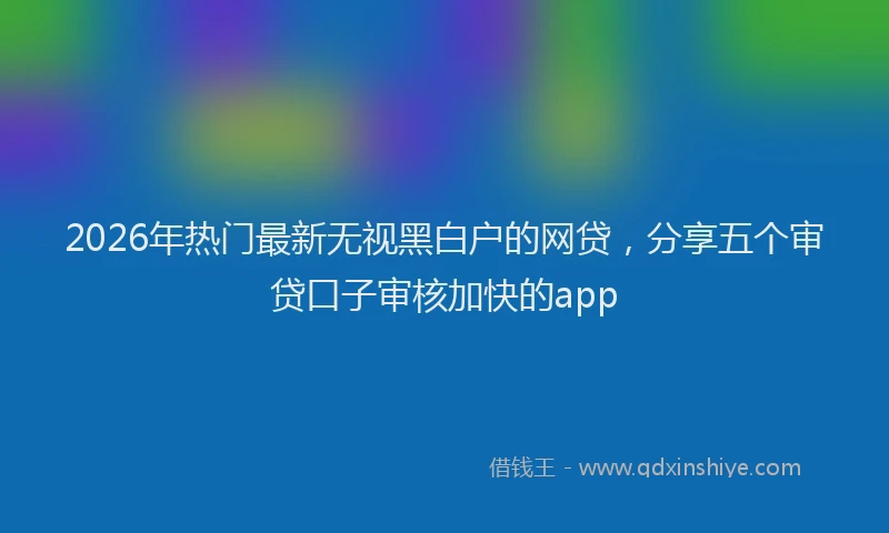 2026年热门最新无视黑白户的网贷，分享五个审贷口子审核加快的app