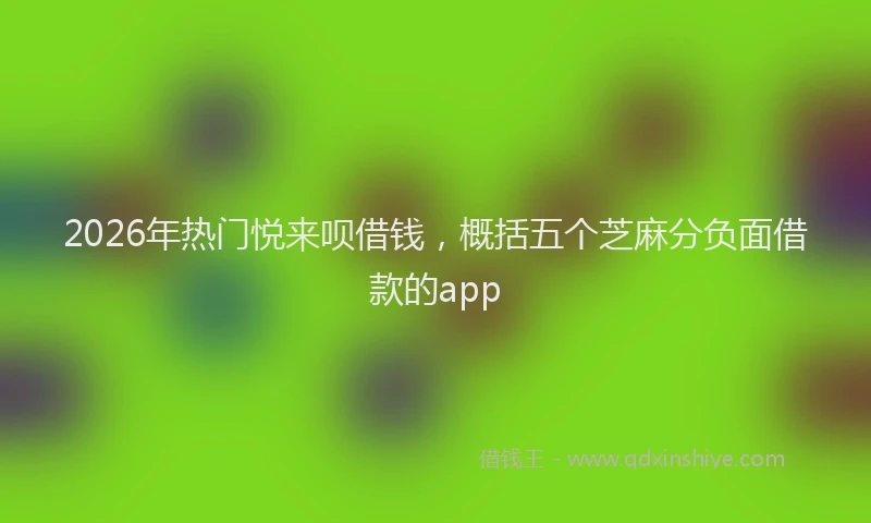 2026年热门悦来呗借钱,概括五个芝麻分负面借款的app